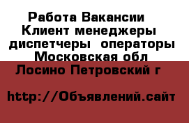 Работа Вакансии - Клиент-менеджеры, диспетчеры, операторы. Московская обл.,Лосино-Петровский г.